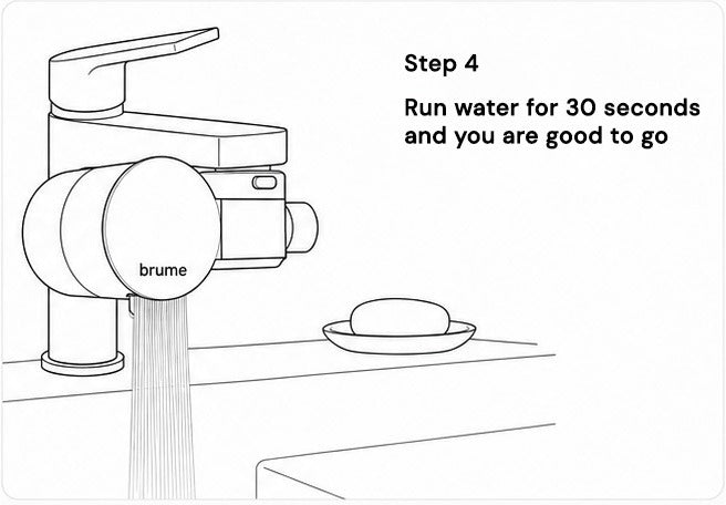 Step 4: run water for 30 seconds and you are good to go.